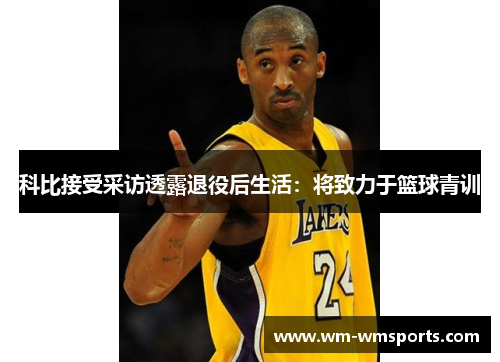 科比接受采访透露退役后生活：将致力于篮球青训