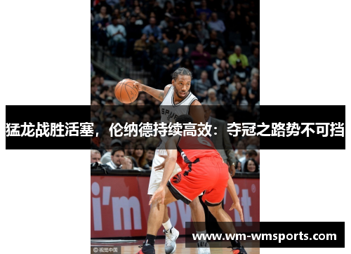 猛龙战胜活塞，伦纳德持续高效：夺冠之路势不可挡