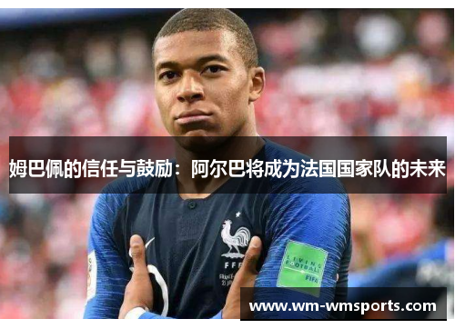 姆巴佩的信任与鼓励：阿尔巴将成为法国国家队的未来