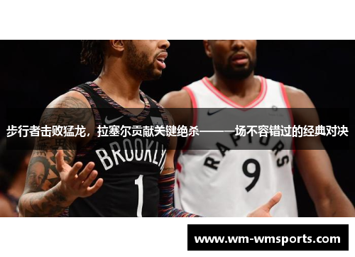 步行者击败猛龙，拉塞尔贡献关键绝杀——一场不容错过的经典对决