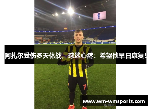 阿扎尔受伤多天休战，球迷心疼：希望他早日康复！