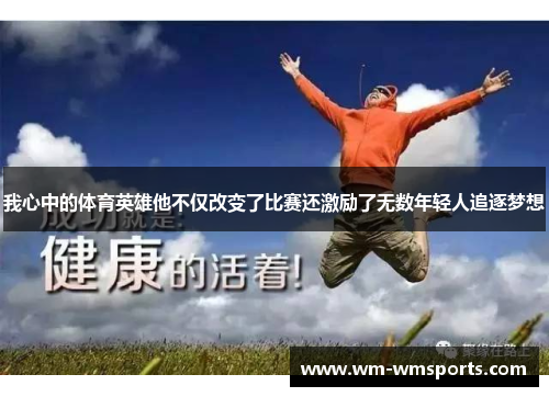 我心中的体育英雄他不仅改变了比赛还激励了无数年轻人追逐梦想
