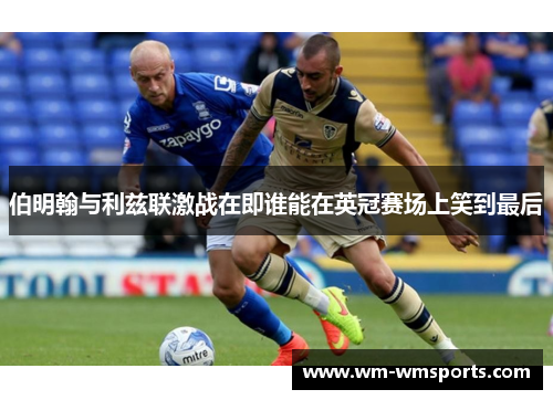 伯明翰与利兹联激战在即谁能在英冠赛场上笑到最后