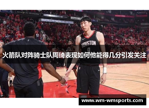 火箭队对阵骑士队周琦表现如何他能得几分引发关注