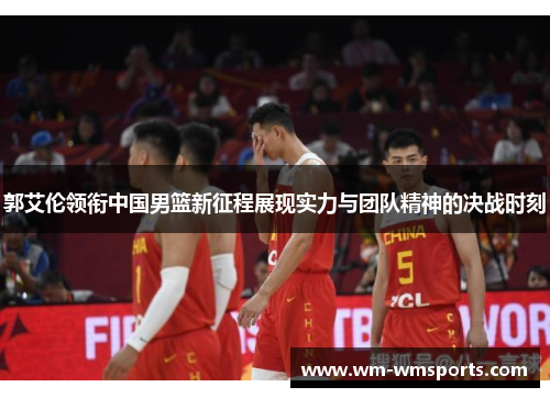 郭艾伦领衔中国男篮新征程展现实力与团队精神的决战时刻