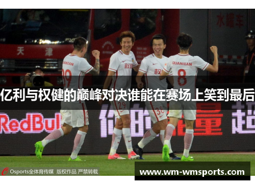 亿利与权健的巅峰对决谁能在赛场上笑到最后