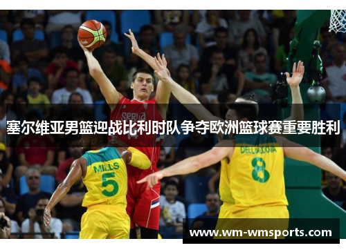 塞尔维亚男篮迎战比利时队争夺欧洲篮球赛重要胜利