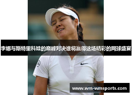 李娜与斯特里科娃的巅峰对决谁将赢得这场精彩的网球盛宴
