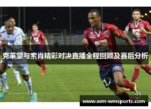 克莱蒙与索肖精彩对决直播全程回顾及赛后分析