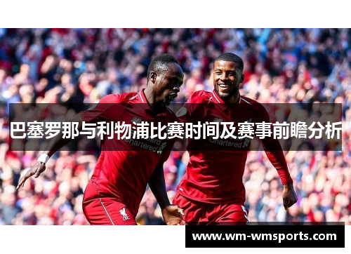 巴塞罗那与利物浦比赛时间及赛事前瞻分析